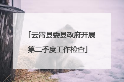 云霄县委县政府开展第二季度工作检查
